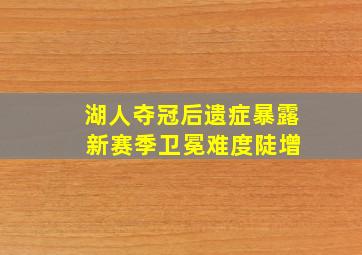 湖人夺冠后遗症暴露 新赛季卫冕难度陡增